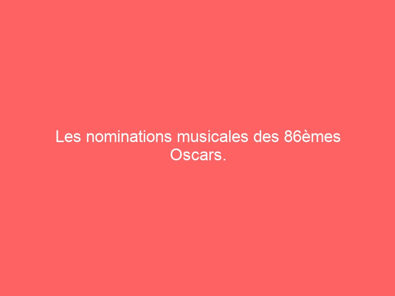 Les nominations musicales des 86èmes Oscars.